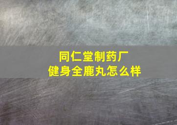 同仁堂制药厂 健身全鹿丸怎么样